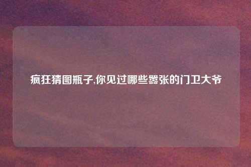 疯狂猜图瓶子,你见过哪些嚣张的门卫大爷