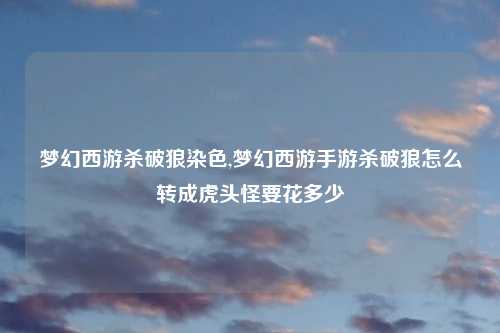 梦幻西游杀破狼染色,梦幻西游手游杀破狼怎么转成虎头怪要花多少
