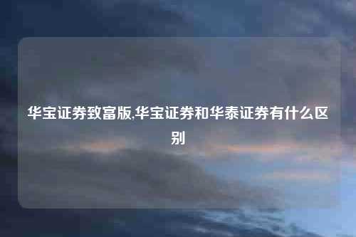 华宝证券致富版,华宝证券和华泰证券有什么区别