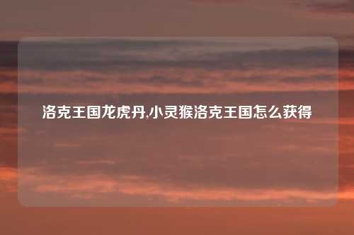 洛克王国龙虎丹,小灵猴洛克王国怎么获得