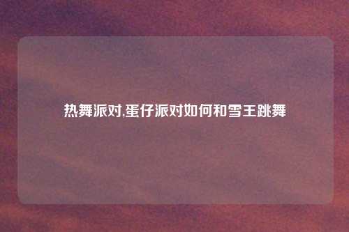 热舞派对,蛋仔派对如何和雪王跳舞