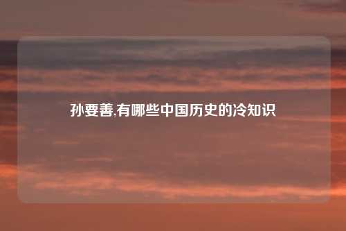 孙要善,有哪些中国历史的冷知识