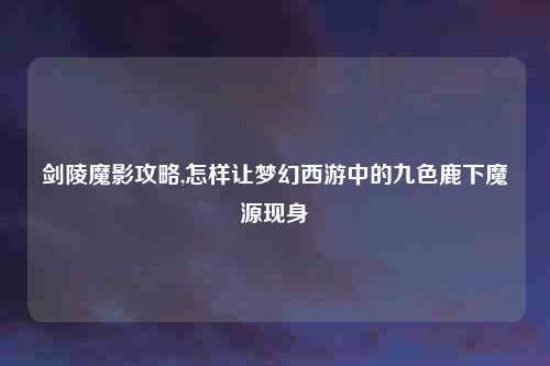 剑陵魔影攻略,怎样让梦幻西游中的九色鹿下魔源现身