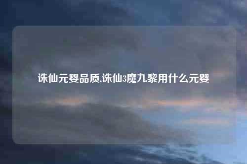 诛仙元婴品质,诛仙3魔九黎用什么元婴