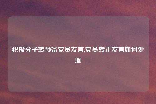 积极分子转预备党员发言,党员转正发言如何处理