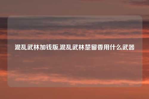 混乱武林加钱版,混乱武林楚留香用什么武器