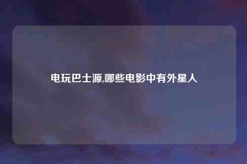 电玩巴士源,哪些电影中有外星人
