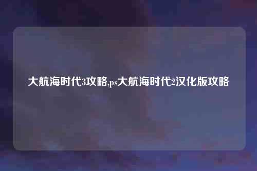 大航海时代3攻略,ps大航海时代2汉化版攻略