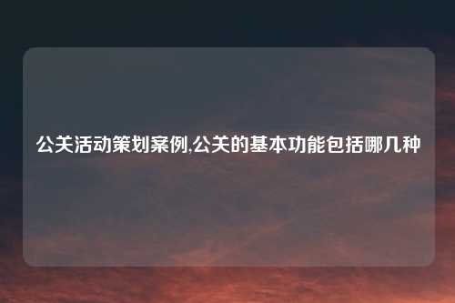 公关活动策划案例,公关的基本功能包括哪几种