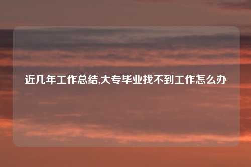 近几年工作总结,大专毕业找不到工作怎么办