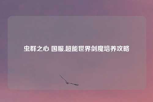 虫群之心 国服,超能世界剑魔培养攻略