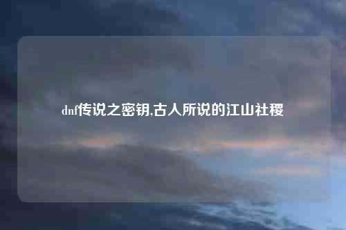 dnf传说之密钥,古人所说的江山社稷