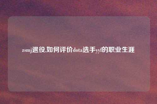 zsmj退役,如何评价dota选手yyf的职业生涯