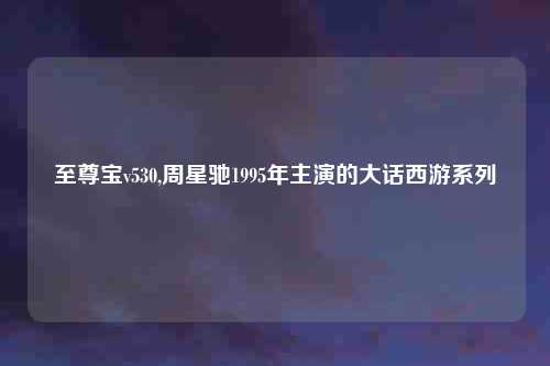 至尊宝v530,周星驰1995年主演的大话西游系列