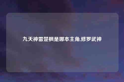 九天神雷楚枫是哪本主角,修罗武神