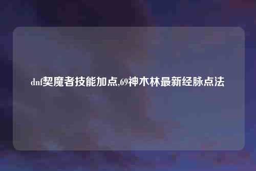 dnf契魔者技能加点,69神木林最新经脉点法