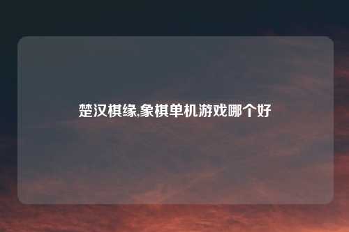 楚汉棋缘,象棋单机游戏哪个好