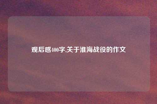 观后感400字,关于淮海战役的作文