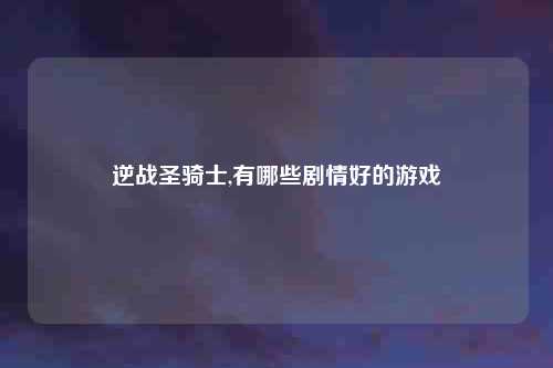 逆战圣骑士,有哪些剧情好的游戏