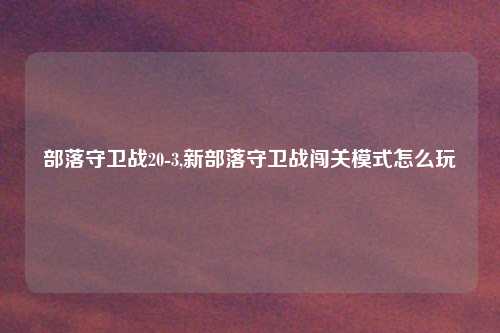 部落守卫战20-3,新部落守卫战闯关模式怎么玩