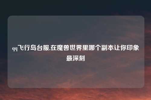 qq飞行岛台服,在魔兽世界里哪个副本让你印象最深刻