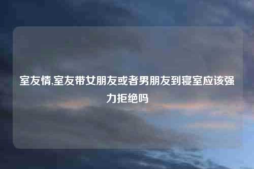 室友情,室友带女朋友或者男朋友到寝室应该强力拒绝吗
