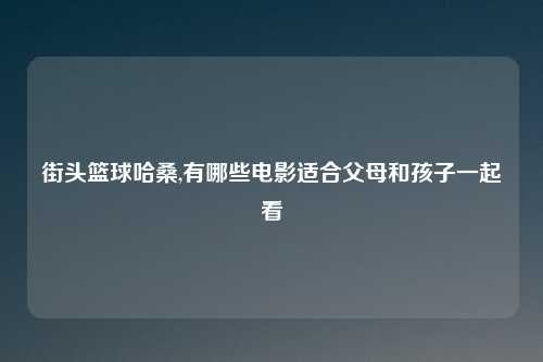 街头篮球哈桑,有哪些电影适合父母和孩子一起看