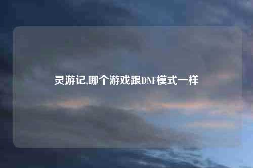 灵游记,哪个游戏跟DNF模式一样