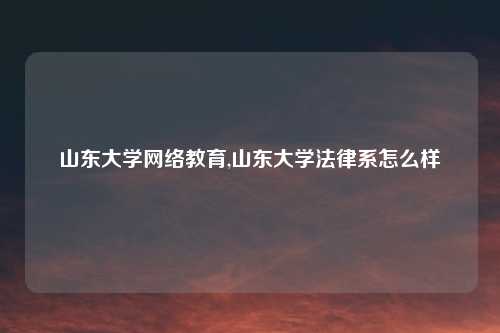 山东大学网络教育,山东大学法律系怎么样