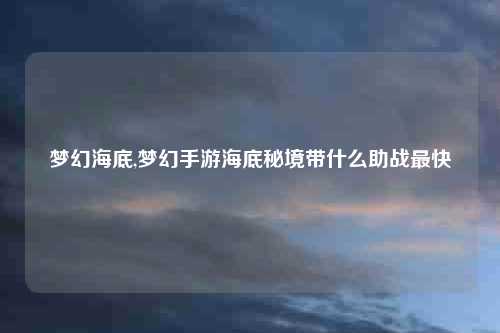 梦幻海底,梦幻手游海底秘境带什么助战最快