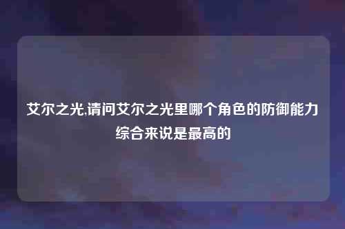 艾尔之光,请问艾尔之光里哪个角色的防御能力综合来说是最高的
