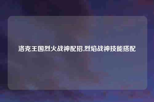 洛克王国烈火战神配招,烈焰战神技能搭配