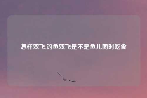 怎样双飞,钓鱼双飞是不是鱼儿同时吃食