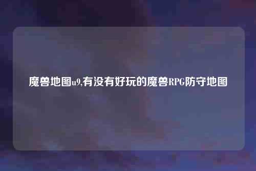 魔兽地图u9,有没有好玩的魔兽RPG防守地图