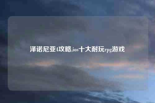 泽诺尼亚4攻略,ios十大耐玩rpg游戏