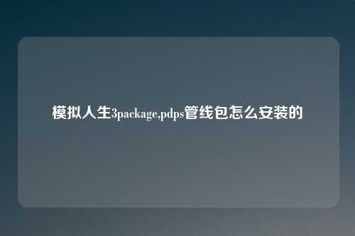 模拟人生3package,pdps管线包怎么安装的