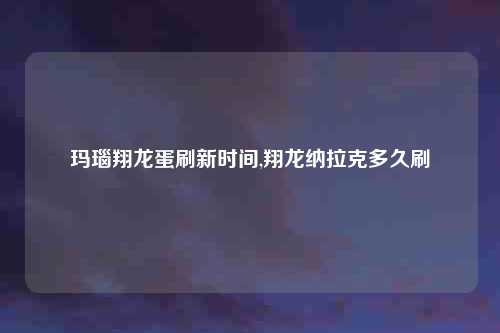 玛瑙翔龙蛋刷新时间,翔龙纳拉克多久刷