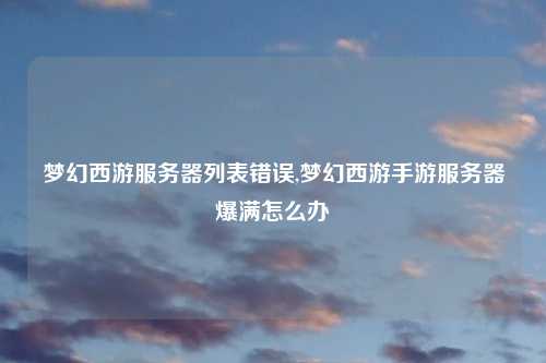 梦幻西游服务器列表错误,梦幻西游手游服务器爆满怎么办