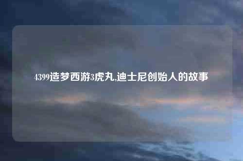 4399造梦西游3虎丸,迪士尼创始人的故事
