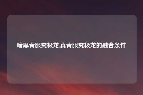 暗黑青眼究极龙,真青眼究极龙的融合条件