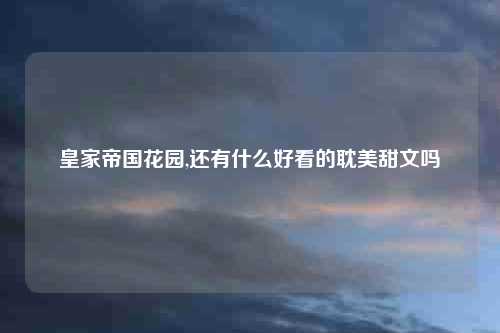 皇家帝国花园,还有什么好看的耽美甜文吗