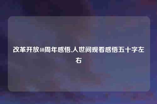 改革开放40周年感悟,人世间观看感悟五十字左右