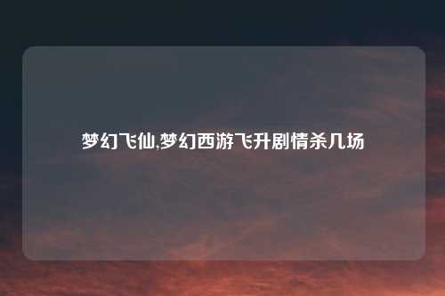 梦幻飞仙,梦幻西游飞升剧情杀几场
