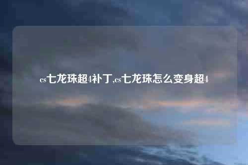 cs七龙珠超4补丁,cs七龙珠怎么变身超4