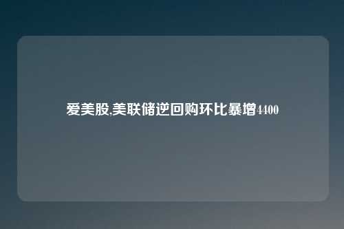 爱美股,美联储逆回购环比暴增4400