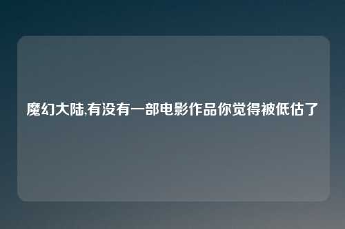 魔幻大陆,有没有一部电影作品你觉得被低估了