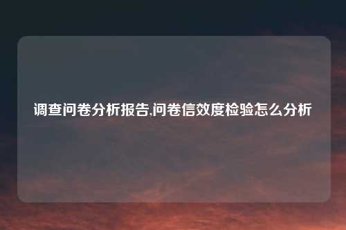 调查问卷分析报告,问卷信效度检验怎么分析