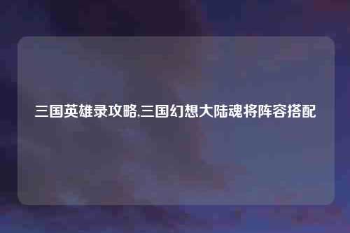 三国英雄录攻略,三国幻想大陆魂将阵容搭配