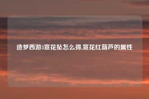 造梦西游3宣花坠怎么得,宣花红葫芦的属性