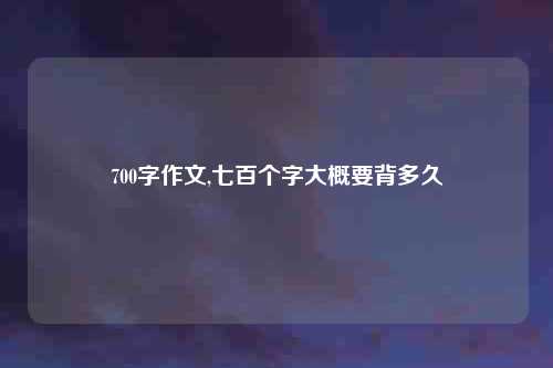 700字作文,七百个字大概要背多久
